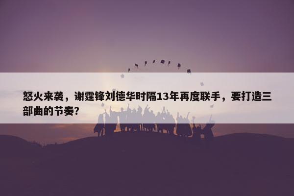 怒火来袭，谢霆锋刘德华时隔13年再度联手，要打造三部曲的节奏？