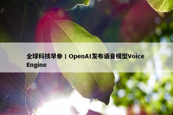 全球科技早参丨OpenAI发布语音模型Voice Engine