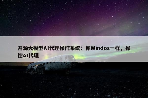 开源大模型AI代理操作系统：像Windos一样，操控AI代理