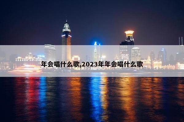 年会唱什么歌,2023年年会唱什么歌