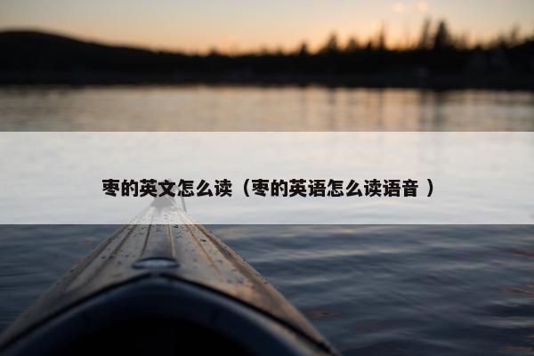 枣的英文怎么读（枣的英语怎么读语音 ）