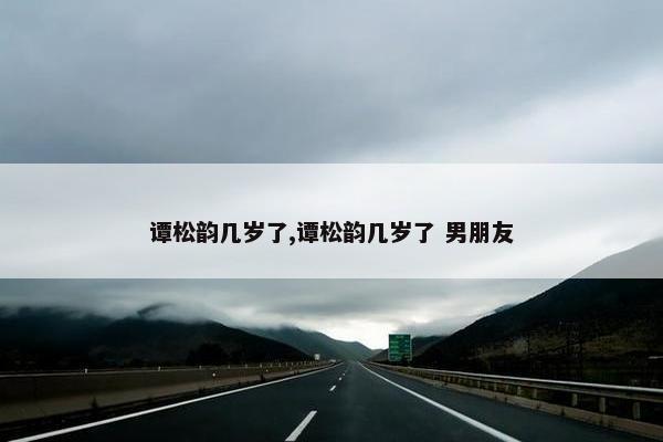 谭松韵几岁了,谭松韵几岁了 男朋友