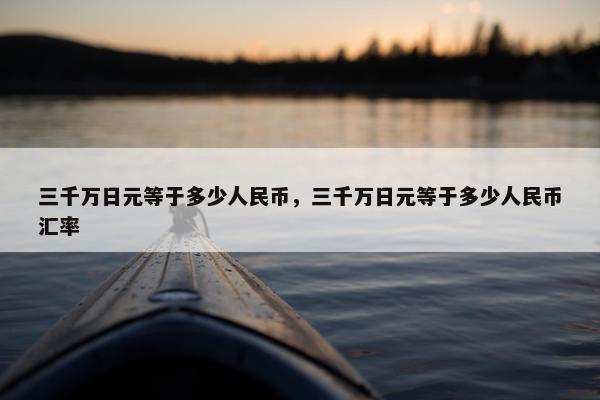 三千万日元等于多少人民币，三千万日元等于多少人民币汇率