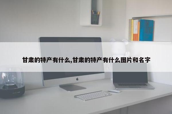 甘肃的特产有什么,甘肃的特产有什么图片和名字