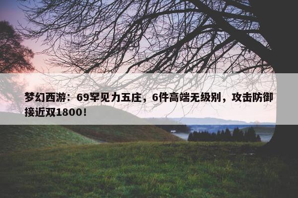 梦幻西游：69罕见力五庄，6件高端无级别，攻击防御接近双1800！