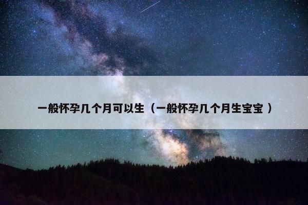 一般怀孕几个月可以生（一般怀孕几个月生宝宝 ）