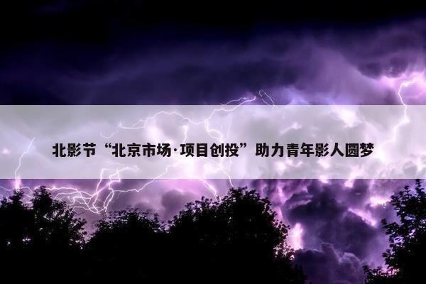 北影节“北京市场·项目创投”助力青年影人圆梦