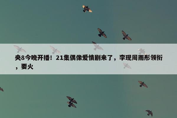 央8今晚开播！21集偶像爱情剧来了，李现周雨彤领衔，要火