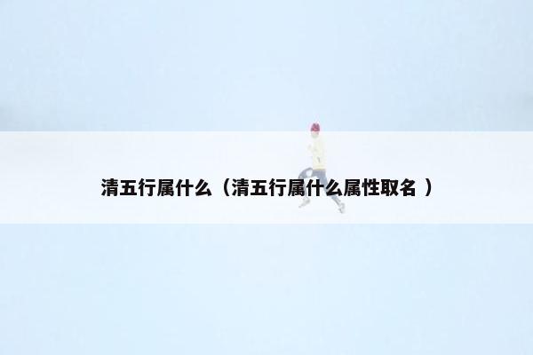 清五行属什么（清五行属什么属性取名 ）