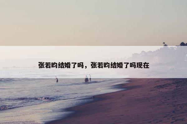 张若昀结婚了吗，张若昀结婚了吗现在