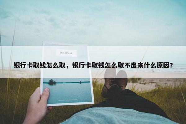 银行卡取钱怎么取，银行卡取钱怎么取不出来什么原因?