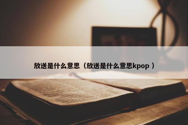 放送是什么意思（放送是什么意思kpop ）