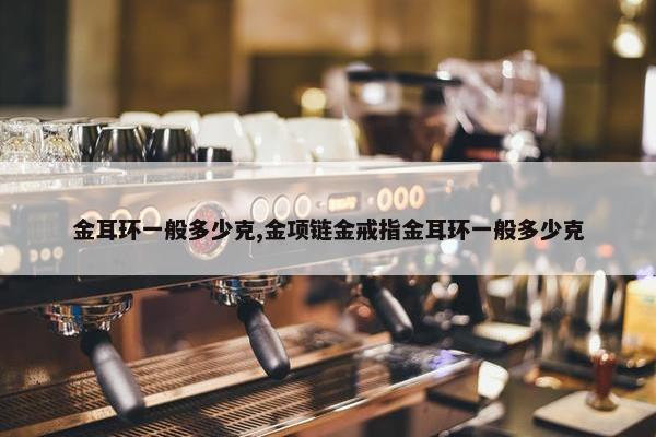 金耳环一般多少克,金项链金戒指金耳环一般多少克