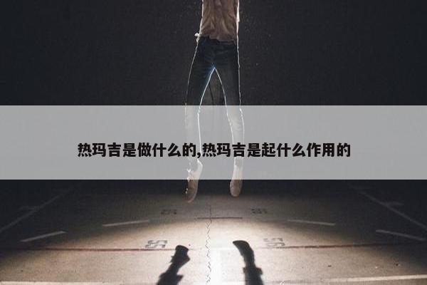 热玛吉是做什么的,热玛吉是起什么作用的