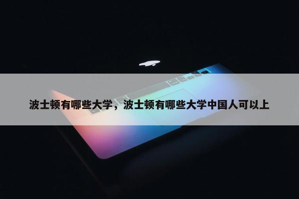 波士顿有哪些大学，波士顿有哪些大学中国人可以上