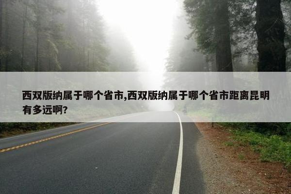 西双版纳属于哪个省市,西双版纳属于哪个省市距离昆明有多远啊?