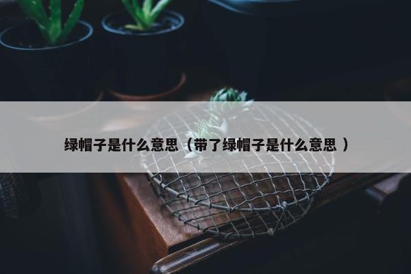 绿帽子是什么意思（带了绿帽子是什么意思 ）