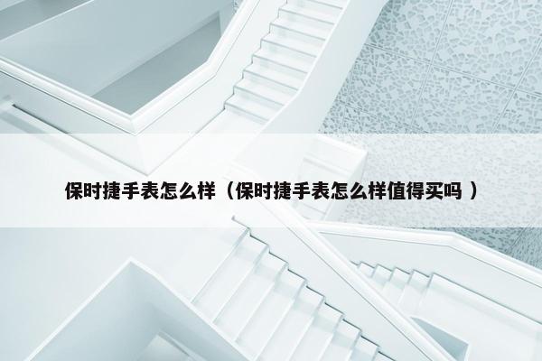 保时捷手表怎么样（保时捷手表怎么样值得买吗 ）