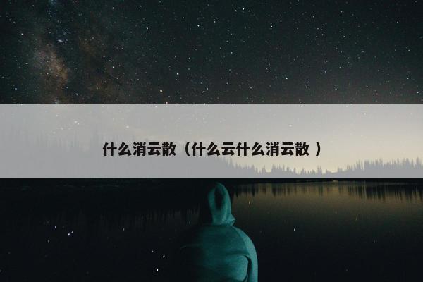 什么消云散（什么云什么消云散 ）