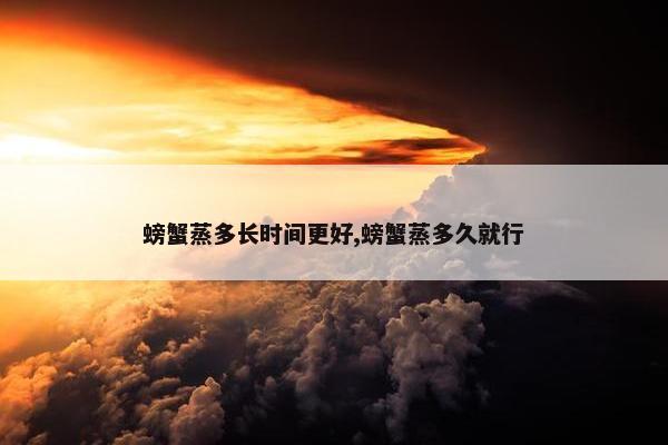 螃蟹蒸多长时间更好,螃蟹蒸多久就行