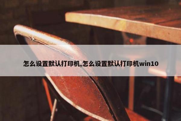 怎么设置默认打印机,怎么设置默认打印机win10