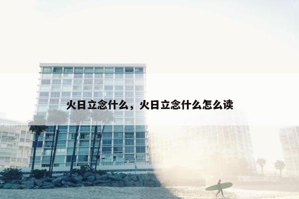 火日立念什么，火日立念什么怎么读