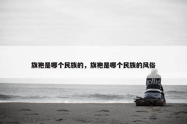 旗袍是哪个民族的，旗袍是哪个民族的风俗