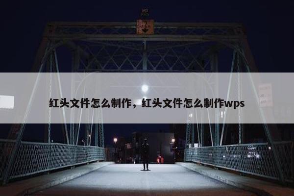 红头文件怎么制作，红头文件怎么制作wps