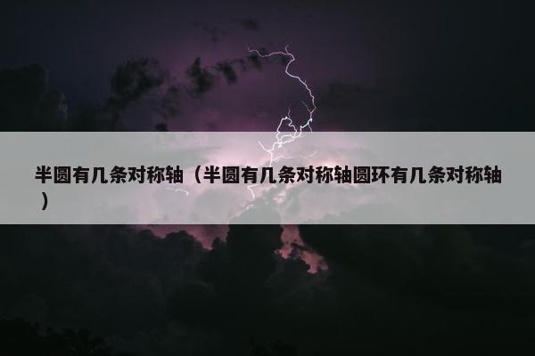 半圆有几条对称轴（半圆有几条对称轴圆环有几条对称轴 ）