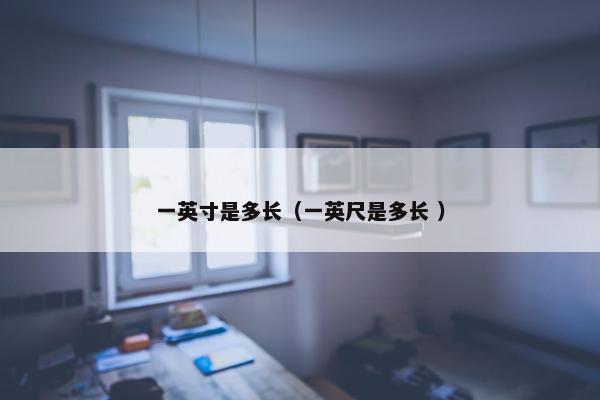 一英寸是多长（一英尺是多长 ）