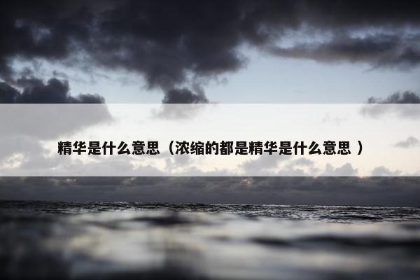 精华是什么意思（浓缩的都是精华是什么意思 ）