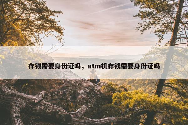 存钱需要身份证吗，atm机存钱需要身份证吗