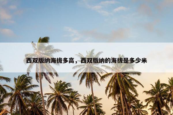 西双版纳海拔多高，西双版纳的海拔是多少米