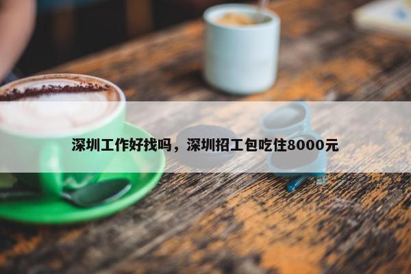 深圳工作好找吗，深圳招工包吃住8000元