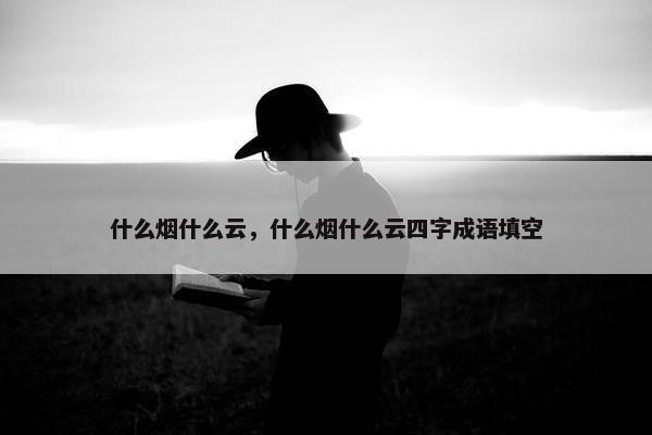 什么烟什么云，什么烟什么云四字成语填空