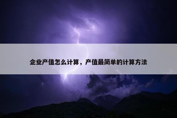 企业产值怎么计算，产值最简单的计算方法