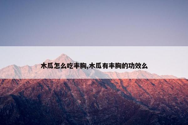 木瓜怎么吃丰胸,木瓜有丰胸的功效么