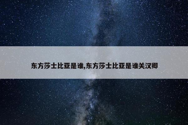 东方莎士比亚是谁,东方莎士比亚是谁关汉卿