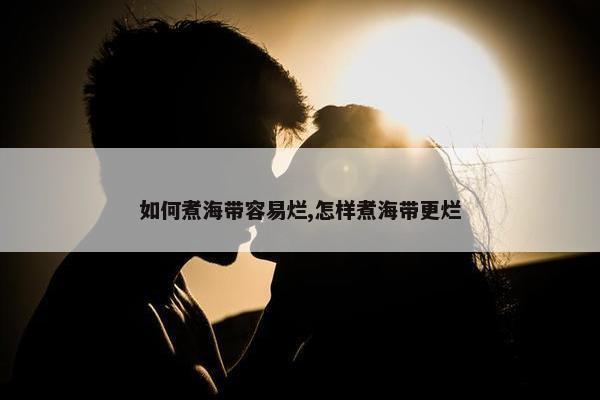 如何煮海带容易烂,怎样煮海带更烂