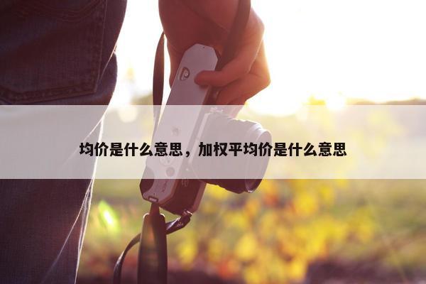 均价是什么意思，加权平均价是什么意思