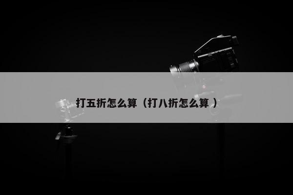 打五折怎么算（打八折怎么算 ）