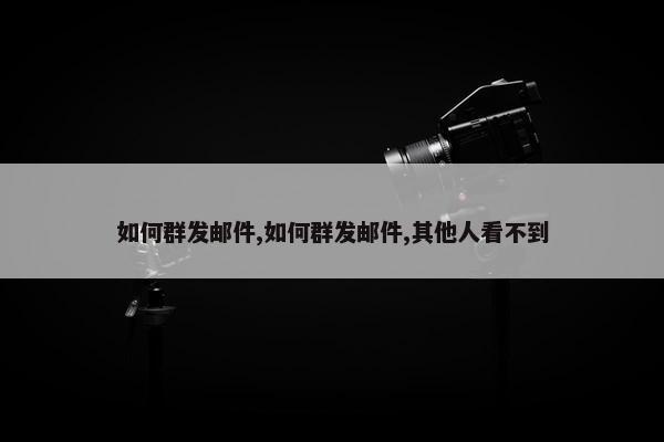 如何群发邮件,如何群发邮件,其他人看不到