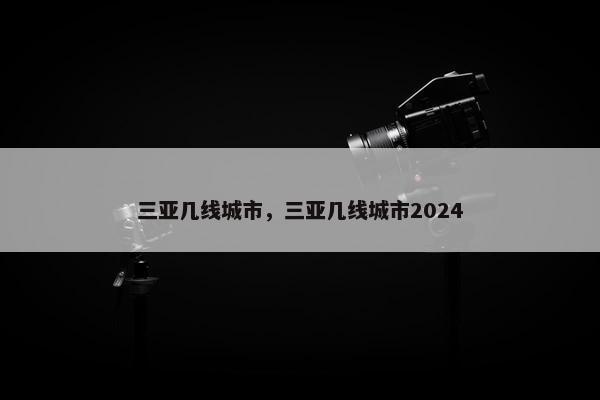 三亚几线城市，三亚几线城市2024