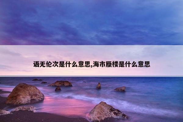 语无伦次是什么意思,海市蜃楼是什么意思