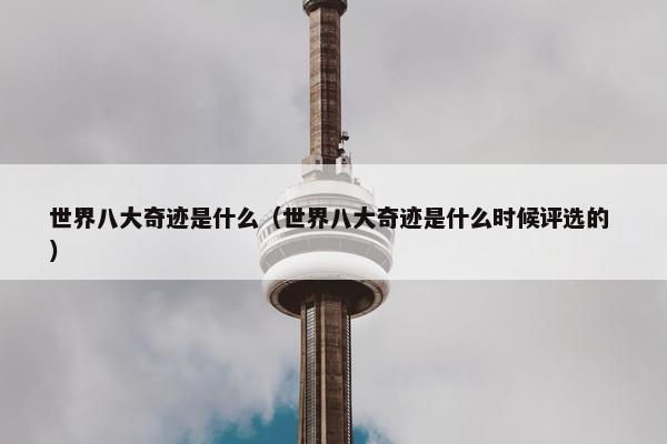 世界八大奇迹是什么（世界八大奇迹是什么时候评选的 ）