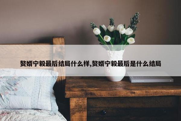 赘婿宁毅最后结局什么样,赘婿宁毅最后是什么结局