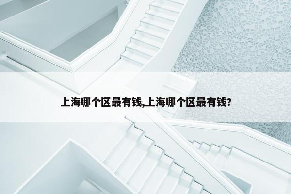 上海哪个区最有钱,上海哪个区最有钱?