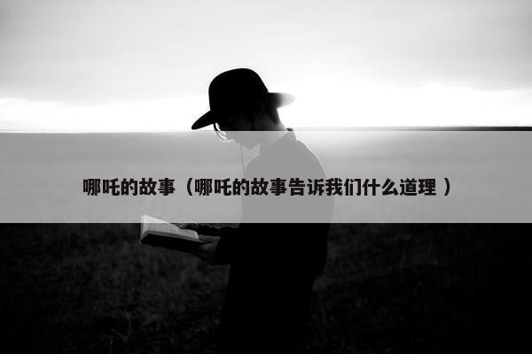 哪吒的故事（哪吒的故事告诉我们什么道理 ）