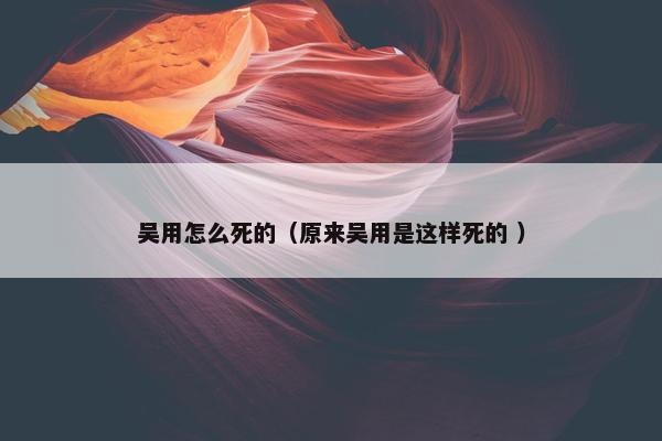 吴用怎么死的（原来吴用是这样死的 ）