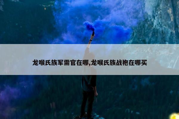 龙喉氏族军需官在哪,龙喉氏族战袍在哪买